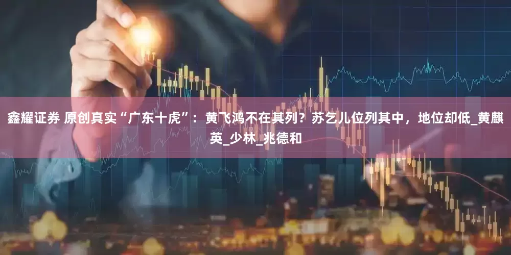 鑫耀证券 原创真实“广东十虎”：黄飞鸿不在其列？苏乞儿位列其中，地位却低_黄麒英_少林_兆德和