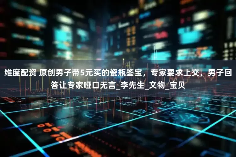 维度配资 原创男子带5元买的瓷瓶鉴宝，专家要求上交，男子回答让专家哑口无言_李先生_文物_宝贝