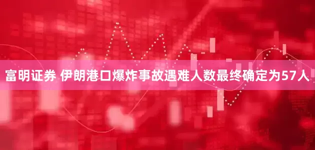 富明证券 伊朗港口爆炸事故遇难人数最终确定为57人