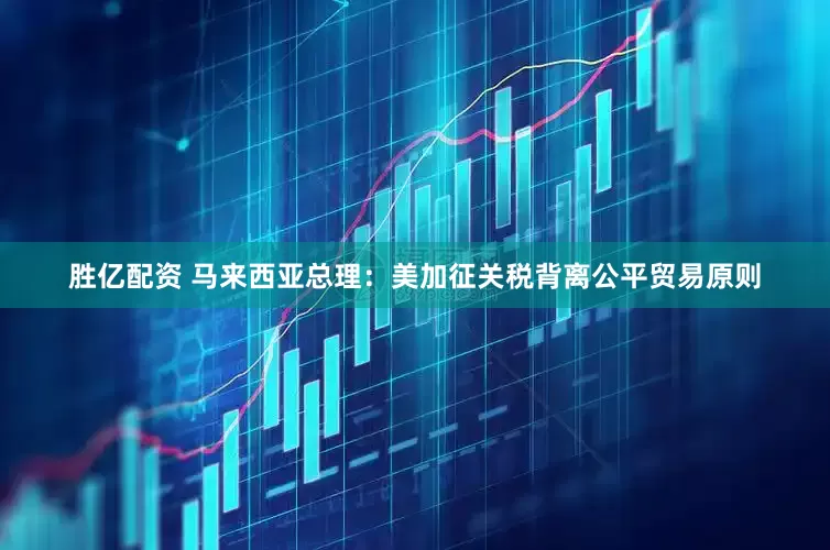 胜亿配资 马来西亚总理：美加征关税背离公平贸易原则