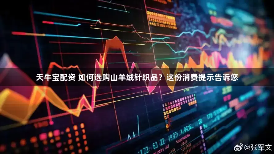 天牛宝配资 如何选购山羊绒针织品？这份消费提示告诉您