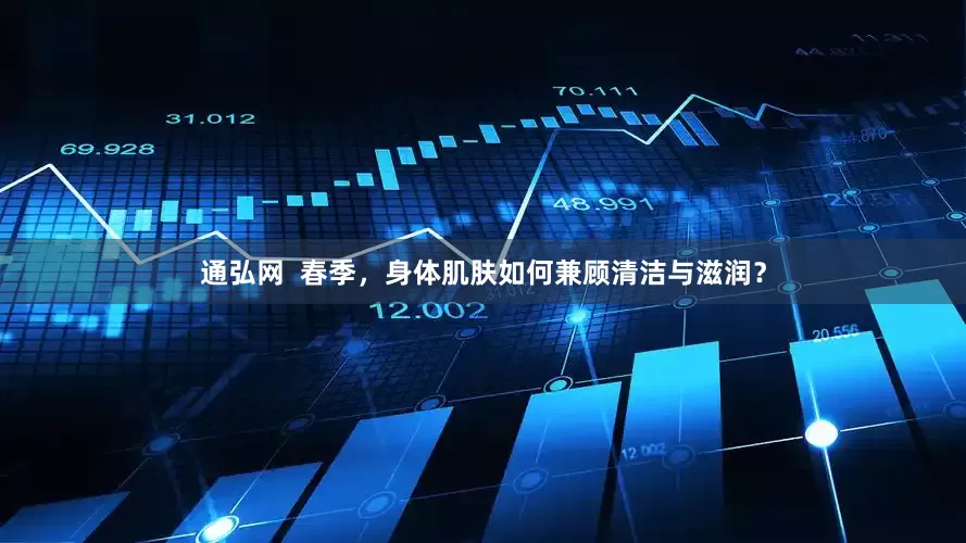 通弘网  春季，身体肌肤如何兼顾清洁与滋润？