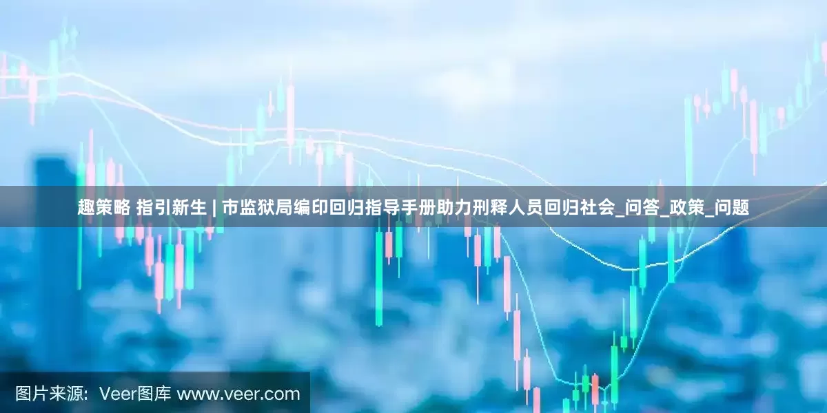 趣策略 指引新生 | 市监狱局编印回归指导手册助力刑释人员回归社会_问答_政策_问题