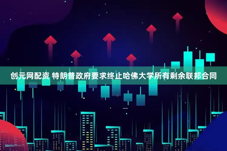创元网配资 特朗普政府要求终止哈佛大学所有剩余联邦合同