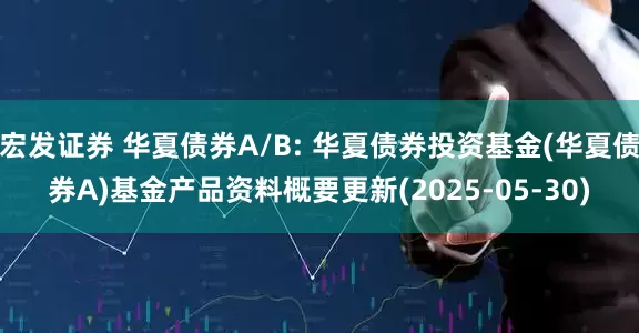 宏发证券 华夏债券A/B: 华夏债券投资基金(华夏债券A)基金产品资料概要更新(2025-05-30)
