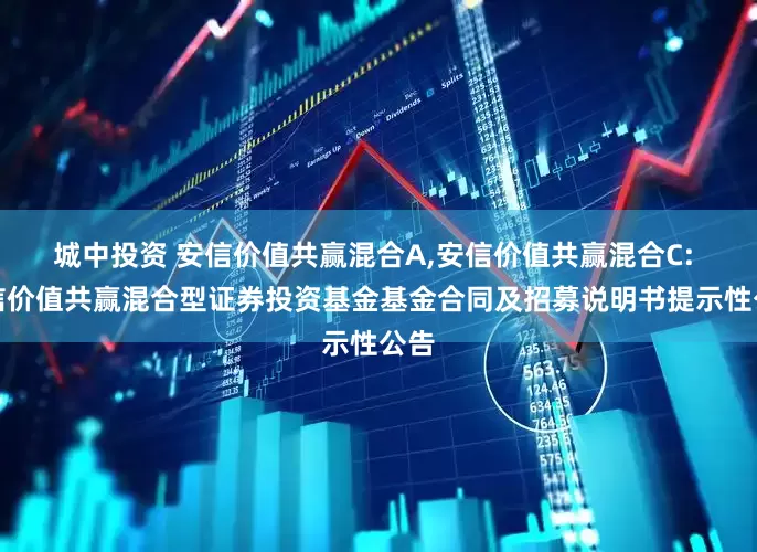 城中投资 安信价值共赢混合A,安信价值共赢混合C: 安信价值共赢混合型证券投资基金基金合同及招募说明书提示性公告