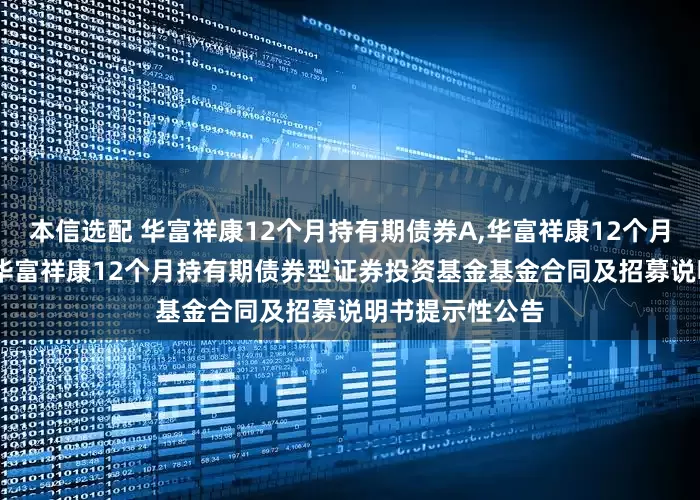 本信选配 华富祥康12个月持有期债券A,华富祥康12个月持有期债券C: 华富祥康12个月持有期债券型证券投资基金基金合同及招募说明书提示性公告