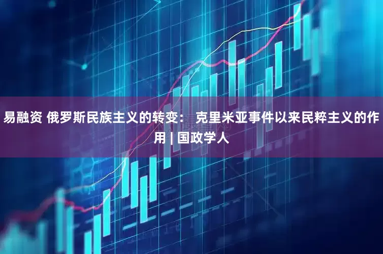 易融资 俄罗斯民族主义的转变： 克里米亚事件以来民粹主义的作用 | 国政学人