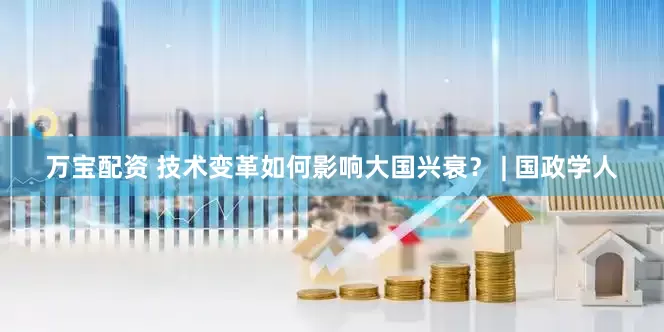 万宝配资 技术变革如何影响大国兴衰？ | 国政学人