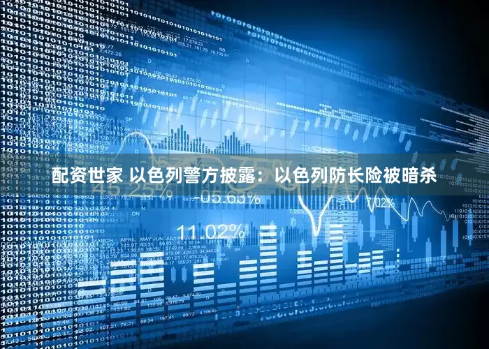 配资世家 以色列警方披露：以色列防长险被暗杀