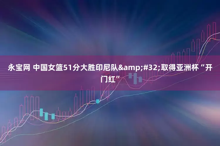永宝网 中国女篮51分大胜印尼队&#32;取得亚洲杯“开门红”