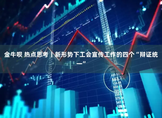 金牛呗 热点思考丨新形势下工会宣传工作的四个“辩证统一”