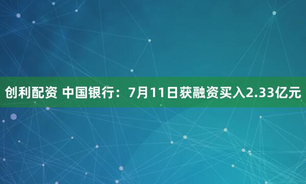 创利配资 中国银行：7月11日获融资买入2.33亿元