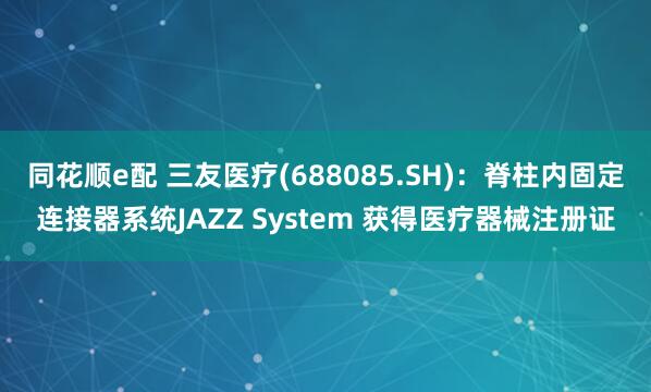同花顺e配 三友医疗(688085.SH)：脊柱内固定连接器系统JAZZ System 获得医疗器械注册证
