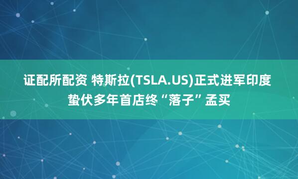 证配所配资 特斯拉(TSLA.US)正式进军印度 蛰伏多年首店终“落子”孟买