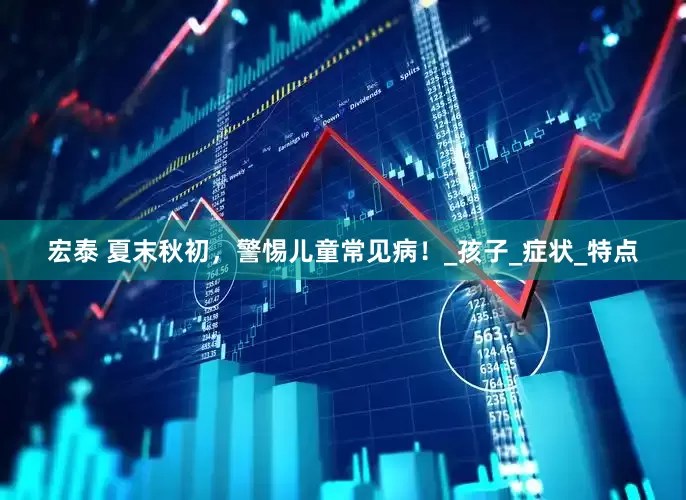 宏泰 夏末秋初，警惕儿童常见病！_孩子_症状_特点