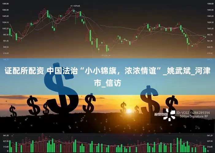 证配所配资 中国法治“小小锦旗，浓浓情谊”_姚武斌_河津市_信访