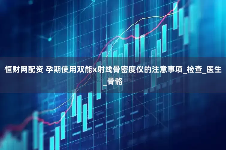恒财网配资 孕期使用双能x射线骨密度仪的注意事项_检查_医生_骨骼