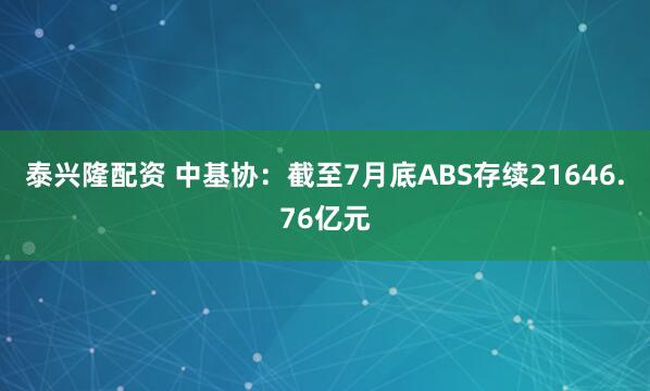 泰兴隆配资 中基协：截至7月底ABS存续21646.76亿元
