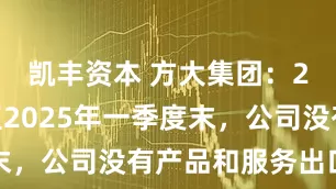 凯丰资本 方大集团：2024年至2025年一季度末，公司没有产品和服务出口美国