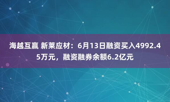 海越互赢 新莱应材：6月13日融资买入4992.45万元，融资融券余额6.2亿元