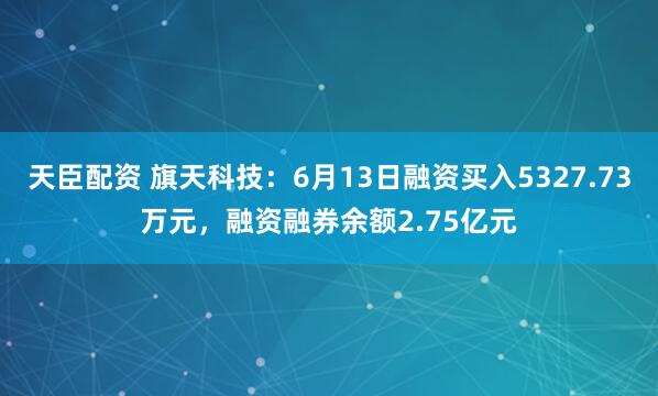 天臣配资 旗天科技：6月13日融资买入5327.73万元，融资融券余额2.75亿元