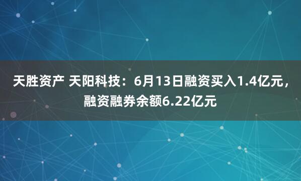 天胜资产 天阳科技：6月13日融资买入1.4亿元，融资融券余额6.22亿元