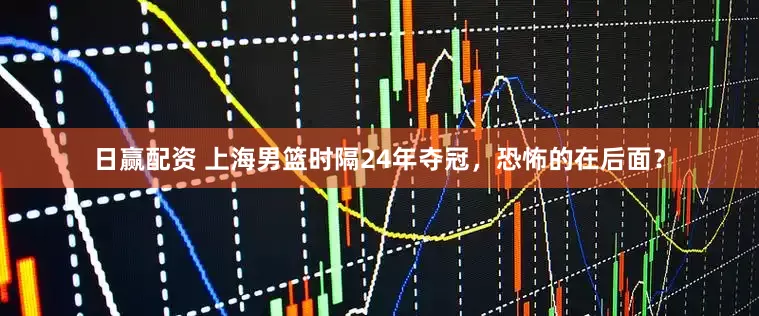 日赢配资 上海男篮时隔24年夺冠，恐怖的在后面？