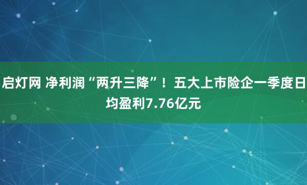 启灯网 净利润“两升三降”！五大上市险企一季度日均盈利7.76亿元