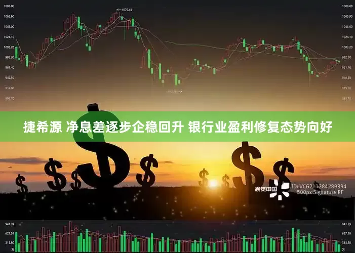 捷希源 净息差逐步企稳回升 银行业盈利修复态势向好
